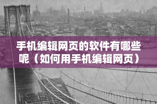 手机编辑网页的软件有哪些呢（如何用手机编辑网页）