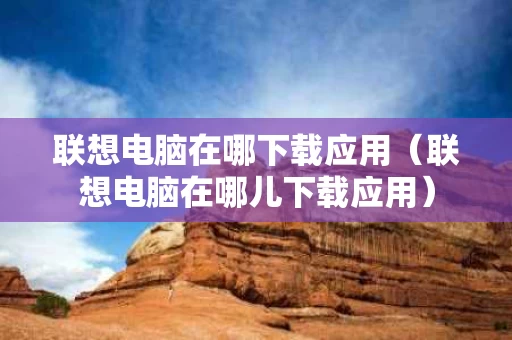 联想电脑在哪下载应用（联想电脑在哪儿下载应用）