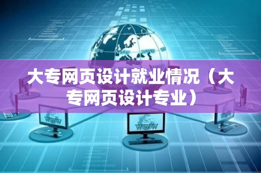 大专网页设计就业情况（大专网页设计专业）