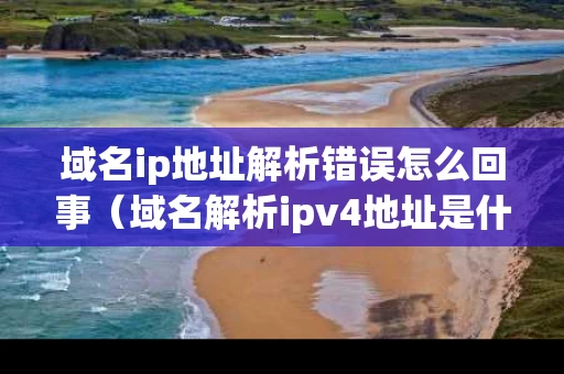 域名ip地址解析错误怎么回事（域名解析ipv4地址是什么）