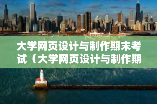 大学网页设计与制作期末考试（大学网页设计与制作期末考试答案）