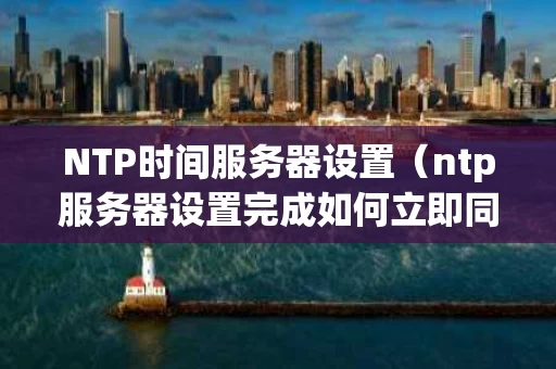 NTP时间服务器设置（ntp服务器设置完成如何立即同步）