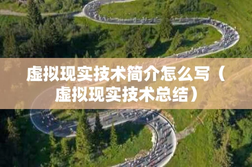 虚拟现实技术简介怎么写（虚拟现实技术总结）