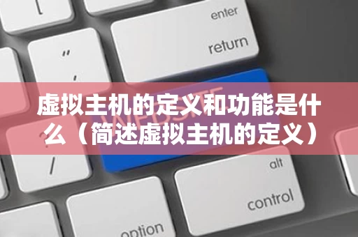 虚拟主机的定义和功能是什么（简述虚拟主机的定义）