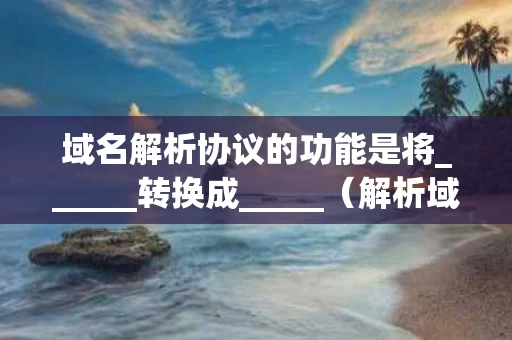 域名解析协议的功能是将______转换成_____（解析域名的协议是什么）