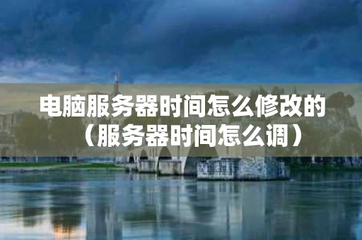 电脑服务器时间怎么修改的（服务器时间怎么调）