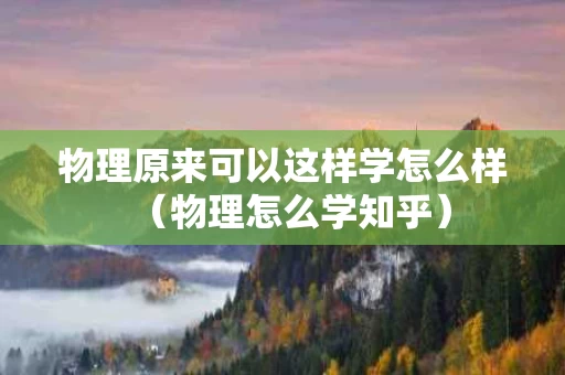物理原来可以这样学怎么样（物理怎么学知乎）