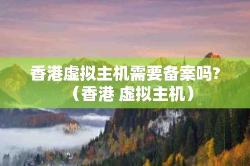 香港虚拟主机需要备案吗?（香港 虚拟主机）