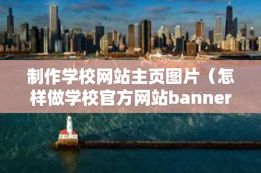 制作学校网站主页图片（怎样做学校官方网站banner图）