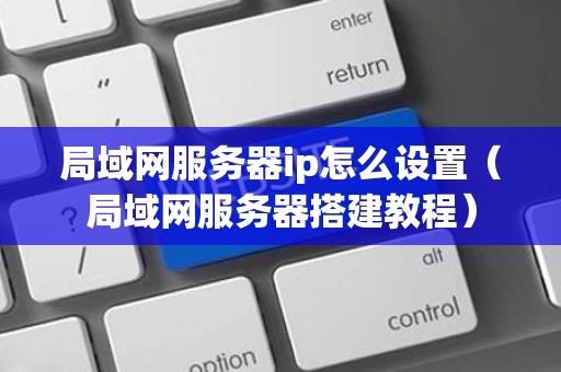 局域网服务器ip怎么设置（局域网服务器搭建教程）