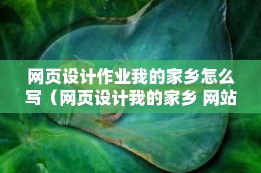 网页设计作业我的家乡怎么写（网页设计我的家乡 网站）