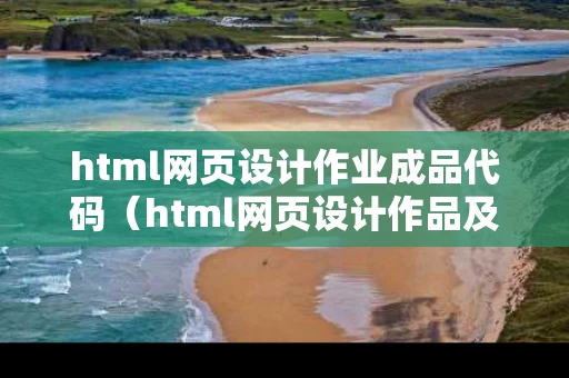 html网页设计作业成品代码（html网页设计作品及代码）