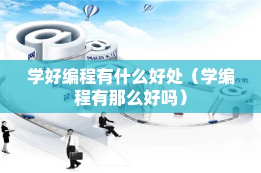学好编程有什么好处（学编程有那么好吗）