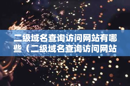 二级域名查询访问网站有哪些（二级域名查询访问网站有哪些软件）