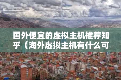 国外便宜的虚拟主机推荐知乎（海外虚拟主机有什么可以加速）