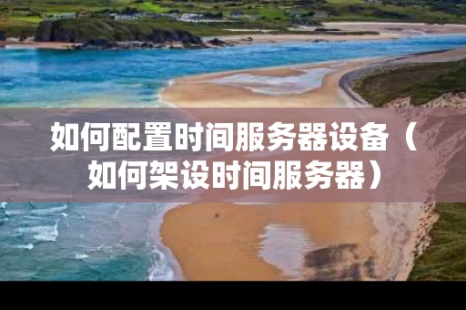 如何配置时间服务器设备（如何架设时间服务器）