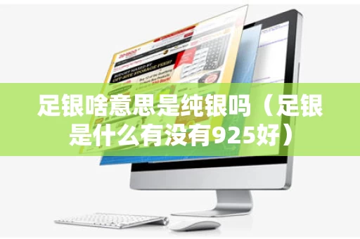足银啥意思是纯银吗（足银是什么有没有925好）