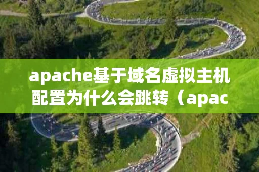 apache基于域名虚拟主机配置为什么会跳转（apache配置成域名访问）