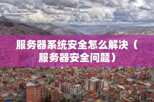 服务器系统安全怎么解决（服务器安全问题）