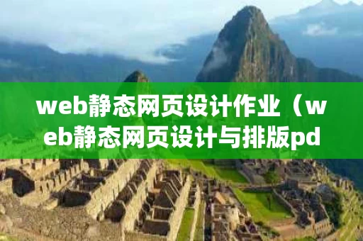 web静态网页设计作业（web静态网页设计与排版pdf）