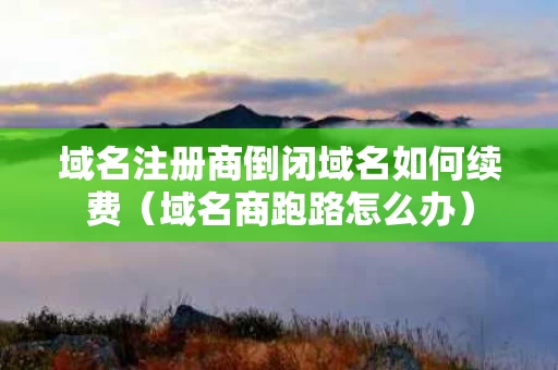域名注册商倒闭域名如何续费（域名商跑路怎么办）