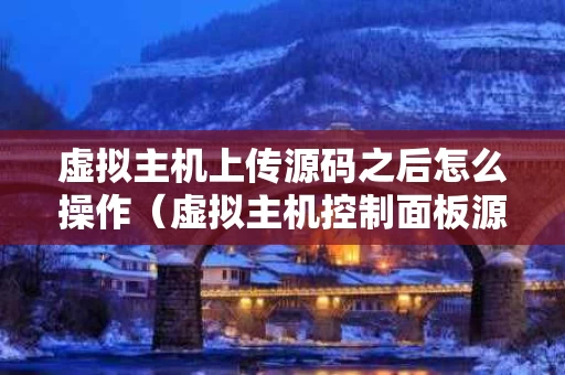 虚拟主机上传源码之后怎么操作（虚拟主机控制面板源码）