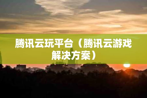 腾讯云玩平台（腾讯云游戏解决方案）