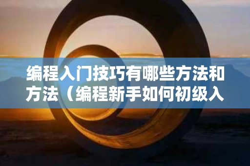 编程入门技巧有哪些方法和方法（编程新手如何初级入门）