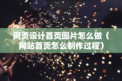 网页设计首页图片怎么做（网站首页怎么制作过程）