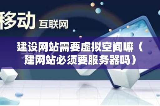 建设网站需要虚拟空间嘛（建网站必须要服务器吗）