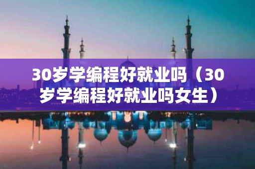 30岁学编程好就业吗（30岁学编程好就业吗女生）