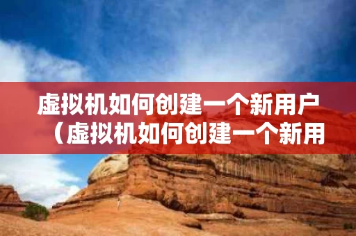 虚拟机如何创建一个新用户（虚拟机如何创建一个新用户账号）