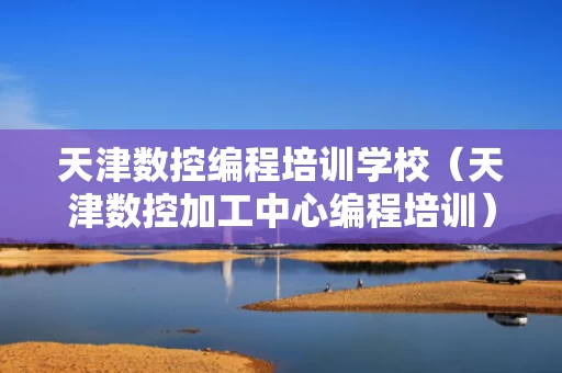 天津数控编程培训学校（天津数控加工中心编程培训）