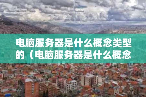电脑服务器是什么概念类型的（电脑服务器是什么概念类型的设备）
