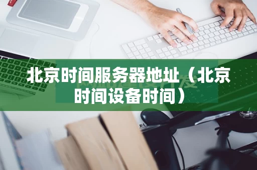 北京时间服务器地址（北京时间设备时间）