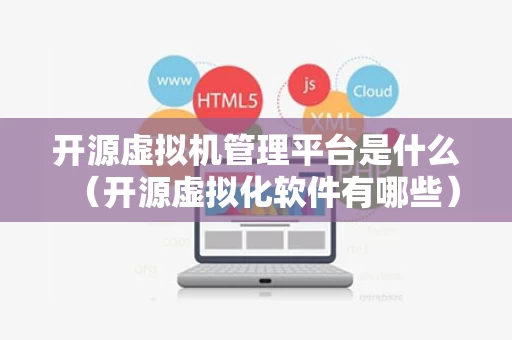开源虚拟机管理平台是什么（开源虚拟化软件有哪些）