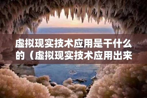 虚拟现实技术应用是干什么的（虚拟现实技术应用出来干什么）