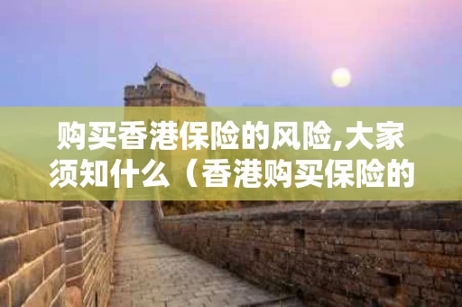 购买香港保险的风险,大家须知什么（香港购买保险的风险隐患）