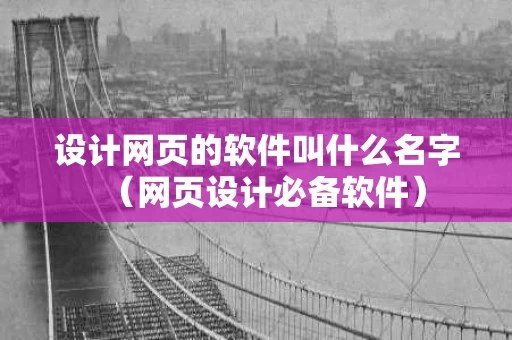 设计网页的软件叫什么名字（网页设计必备软件）