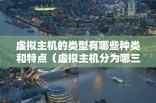 虚拟主机的类型有哪些种类和特点（虚拟主机分为哪三种）
