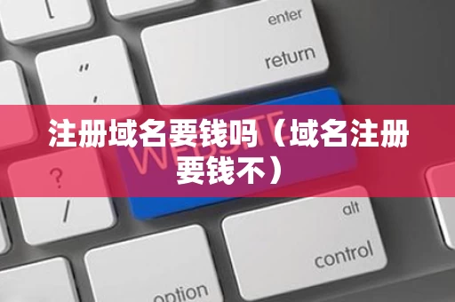 注册域名要钱吗（域名注册要钱不）