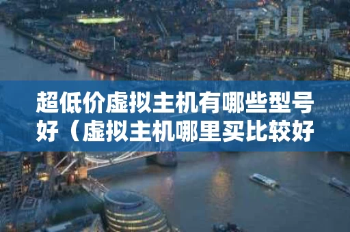 超低价虚拟主机有哪些型号好（虚拟主机哪里买比较好）