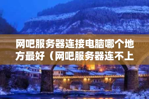 网吧服务器连接电脑哪个地方最好（网吧服务器连不上网怎么办）