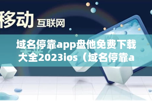 域名停靠app盘他免费下载大全2023ios（域名停靠app大全免费下载安装）