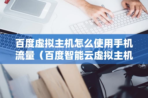 百度虚拟主机怎么使用手机流量（百度智能云虚拟主机）