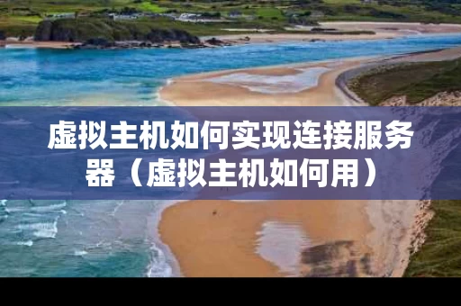 虚拟主机如何实现连接服务器（虚拟主机如何用）
