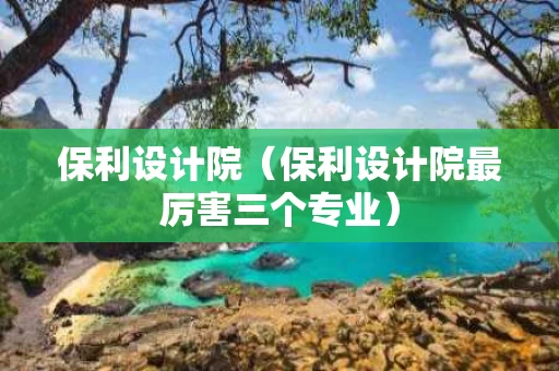 保利设计院（保利设计院最厉害三个专业）