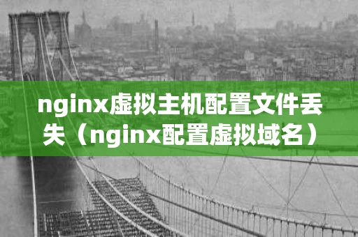 nginx虚拟主机配置文件丢失（nginx配置虚拟域名）