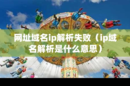 网址域名ip解析失败（ip域名解析是什么意思）