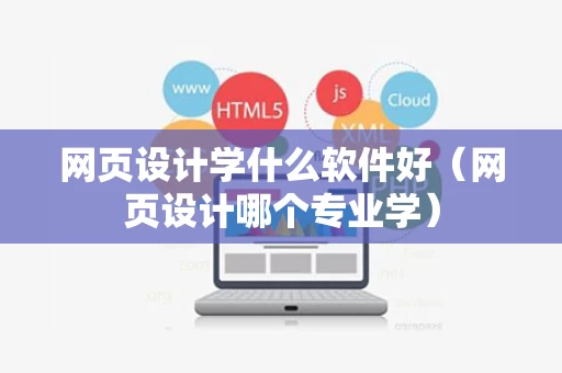 网页设计学什么软件好（网页设计哪个专业学）
